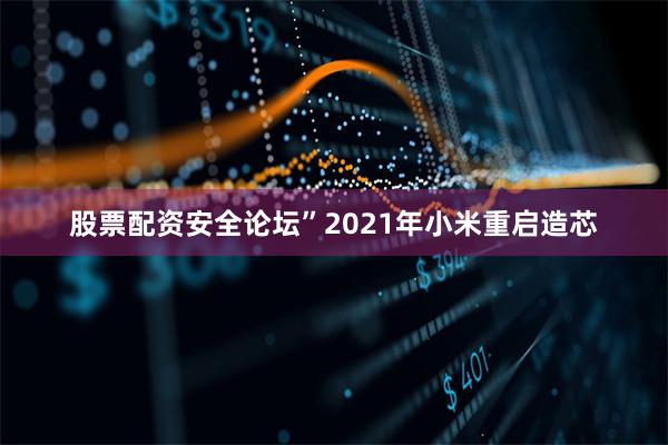 股票配资安全论坛”　　2021年小米重启造芯