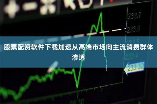 股票配资软件下载加速从高端市场向主流消费群体渗透