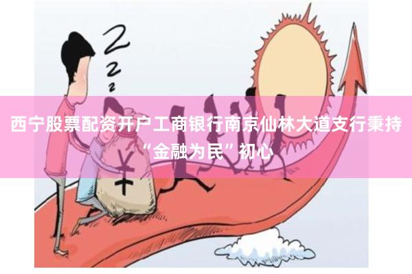 西宁股票配资开户工商银行南京仙林大道支行秉持“金融为民”初心