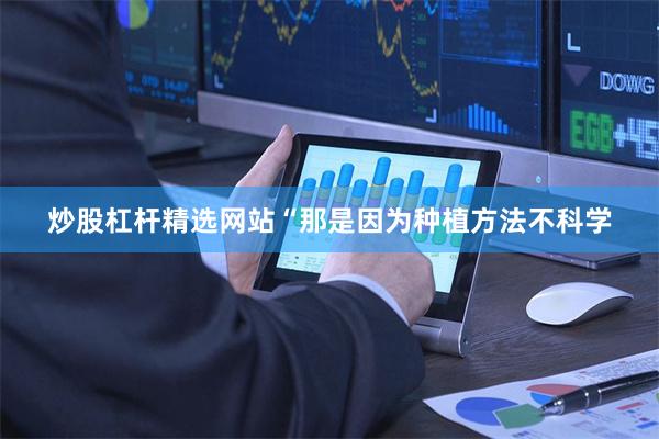 炒股杠杆精选网站“那是因为种植方法不科学