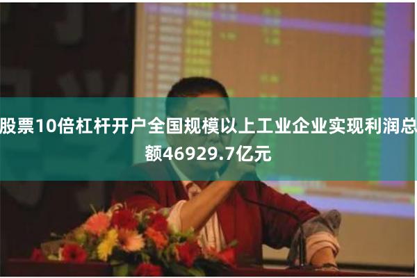 股票10倍杠杆开户全国规模以上工业企业实现利润总额46929.7亿元