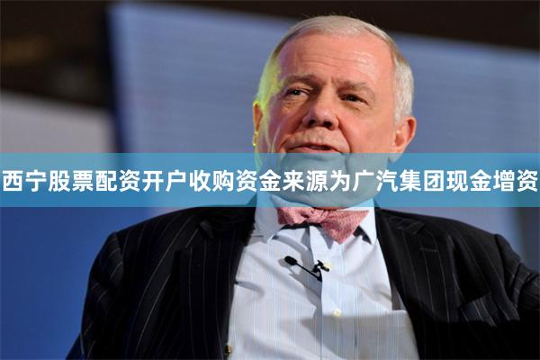 西宁股票配资开户收购资金来源为广汽集团现金增资