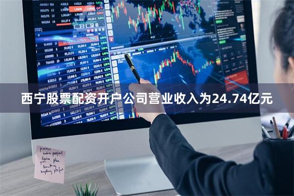 西宁股票配资开户公司营业收入为24.74亿元