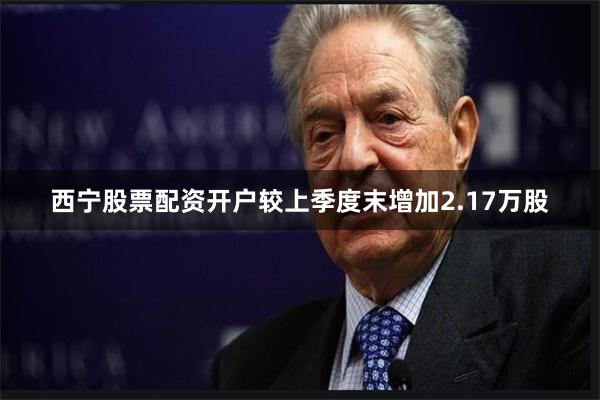 西宁股票配资开户较上季度末增加2.17万股