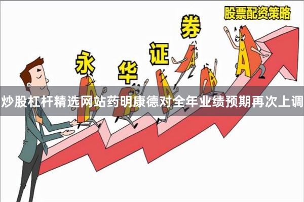 炒股杠杆精选网站药明康德对全年业绩预期再次上调