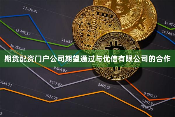 期货配资门户公司期望通过与优信有限公司的合作