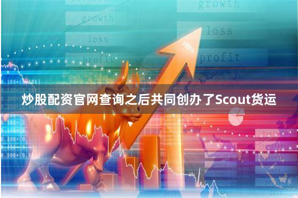 炒股配资官网查询之后共同创办了Scout货运