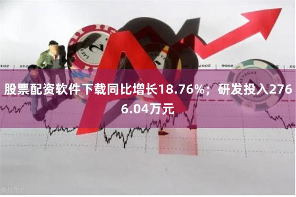 股票配资软件下载同比增长18.76%；研发投入2766.04