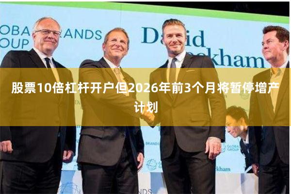 股票10倍杠杆开户但2026年前3个月将暂停增产计划