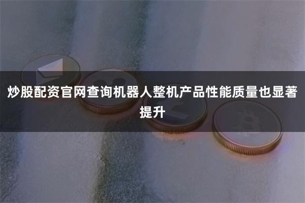 炒股配资官网查询机器人整机产品性能质量也显著提升