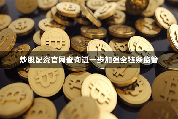 炒股配资官网查询进一步加强全链条监管