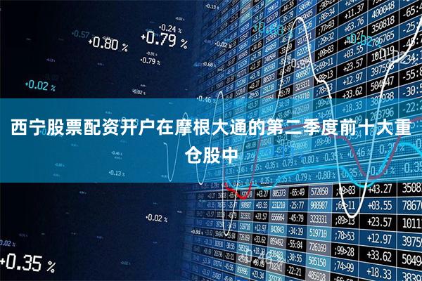 西宁股票配资开户在摩根大通的第二季度前十大重仓股中