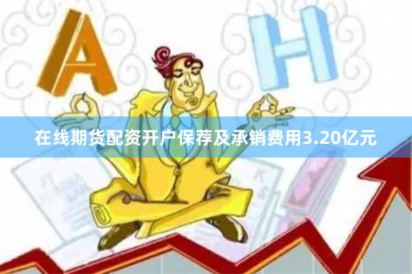 在线期货配资开户保荐及承销费用3.20亿元