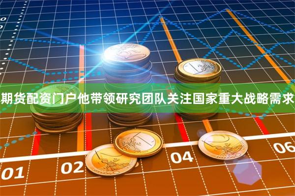 期货配资门户他带领研究团队关注国家重大战略需求
