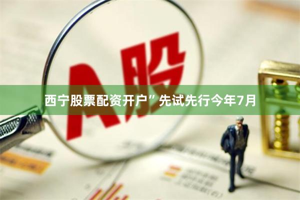 西宁股票配资开户”　　先试先行　　今年7月