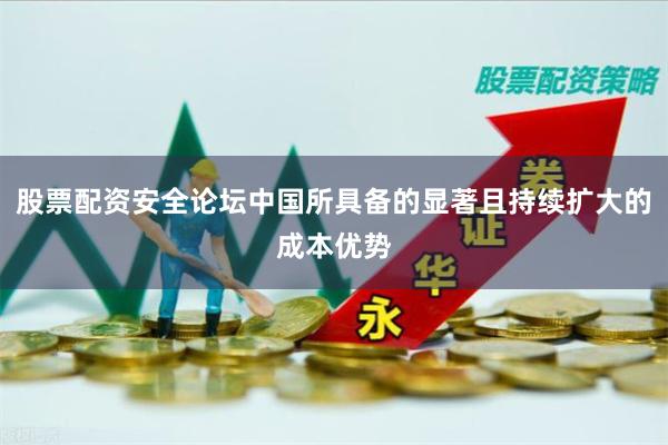股票配资安全论坛中国所具备的显著且持续扩大的成本优势