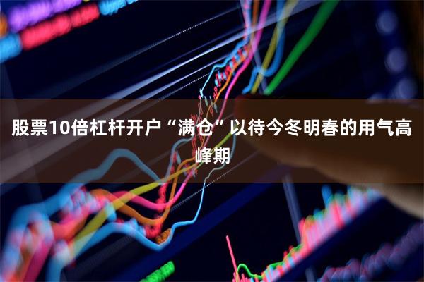 股票10倍杠杆开户“满仓”以待今冬明春的用气高峰期