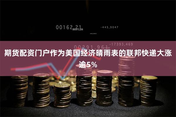 期货配资门户作为美国经济晴雨表的联邦快递大涨逾5%